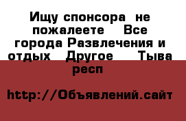 Ищу спонсора .не пожалеете. - Все города Развлечения и отдых » Другое   . Тыва респ.